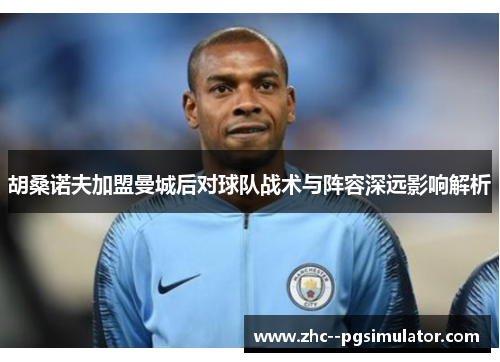 胡桑诺夫加盟曼城后对球队战术与阵容深远影响解析 胡桑诺夫加盟曼城后对球队战术与阵容深远影响解析