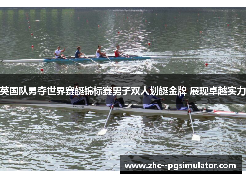 英国队勇夺世界赛艇锦标赛男子双人划艇金牌 展现卓越实力 英国队勇夺世界赛艇锦标赛男子双人划艇金牌 展现卓越实力