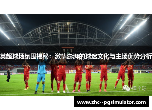 英超球场氛围揭秘:激情澎湃的球迷文化与主场优势分析 英超球场氛围揭秘:激情澎湃的球迷文化与主场优势分析