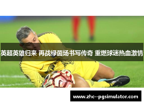 英超英雄归来 再战绿茵场书写传奇 重燃球迷热血激情 英超英雄归来 再战绿茵场书写传奇 重燃球迷热血激情