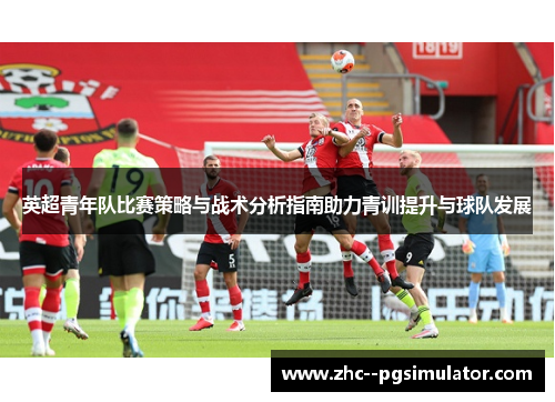 英超青年队比赛策略与战术分析指南助力青训提升与球队发展