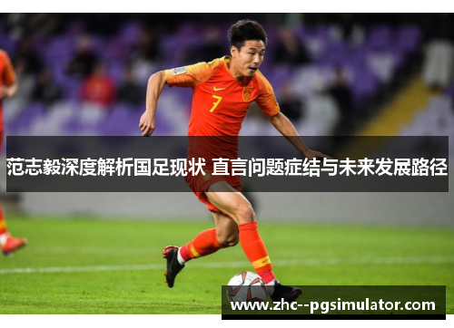范志毅深度解析国足现状 直言问题症结与未来发展路径 范志毅深度解析国足现状 直言问题症结与未来发展路径
