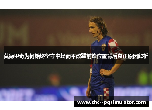 莫德里奇为何始终坚守中场而不改踢前锋位置背后真正原因解析 莫德里奇为何始终坚守中场而不改踢前锋位置背后真正原因解析