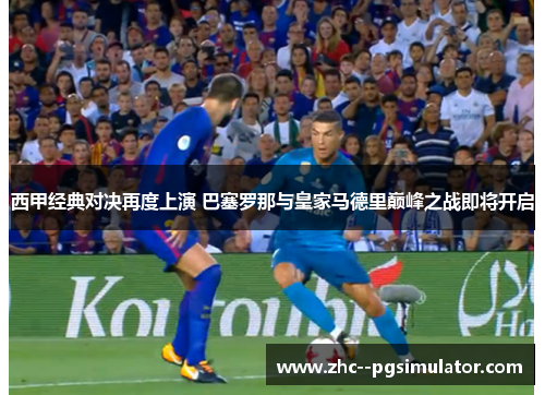 西甲经典对决再度上演 巴塞罗那与皇家马德里巅峰之战即将开启