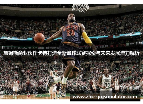 詹姆斯商业伙伴卡特打造全新篮球联赛探索与未来发展潜力解析