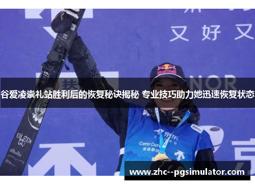 谷爱凌崇礼站胜利后的恢复秘诀揭秘 专业技巧助力她迅速恢复状态