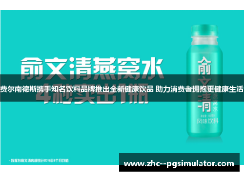 费尔南德斯携手知名饮料品牌推出全新健康饮品 助力消费者拥抱更健康生活 费尔南德斯携手知名饮料品牌推出全新健康饮品 助力消费者拥抱更健康生活