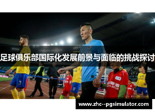 足球俱乐部国际化发展前景与面临的挑战探讨 足球俱乐部国际化发展前景与面临的挑战探讨
