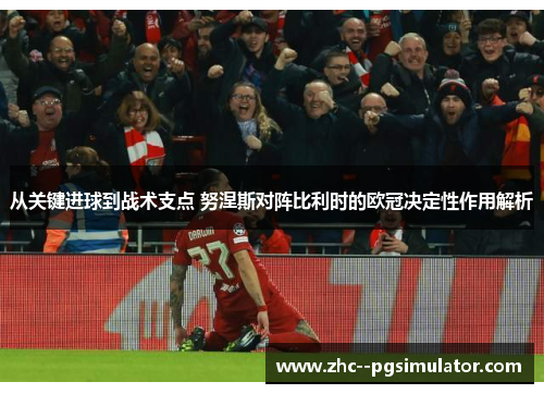 从关键进球到战术支点 努涅斯对阵比利时的欧冠决定性作用解析