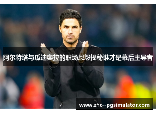 阿尔特塔与瓜迪奥拉的职场恩怨揭秘谁才是幕后主导者