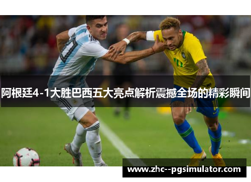 阿根廷4-1大胜巴西五大亮点解析震撼全场的精彩瞬间 阿根廷4-1大胜巴西五大亮点解析震撼全场的精彩瞬间
