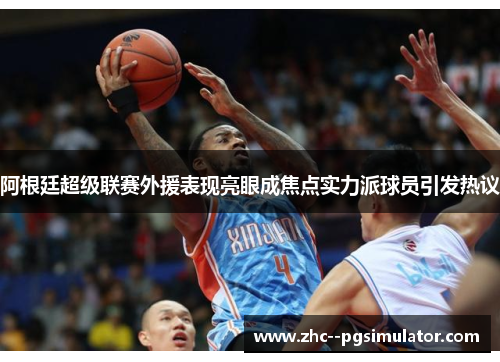 阿根廷超级联赛外援表现亮眼成焦点实力派球员引发热议 阿根廷超级联赛外援表现亮眼成焦点实力派球员引发热议