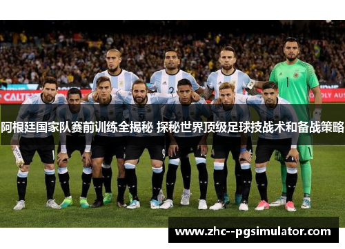 阿根廷国家队赛前训练全揭秘 探秘世界顶级足球技战术和备战策略