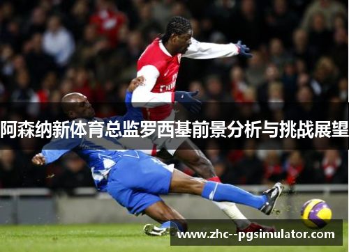 阿森纳新体育总监罗西基前景分析与挑战展望 阿森纳新体育总监罗西基前景分析与挑战展望