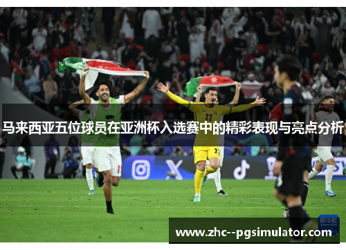 马来西亚五位球员在亚洲杯入选赛中的精彩表现与亮点分析