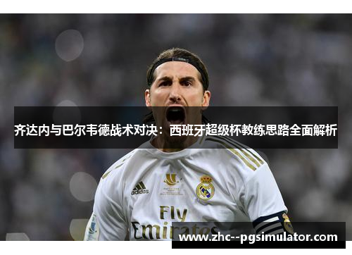 齐达内与巴尔韦德战术对决：西班牙超级杯教练思路全面解析