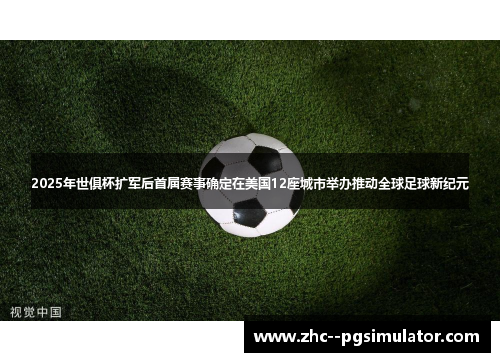 2025年世俱杯扩军后首届赛事确定在美国12座城市举办推动全球足球新纪元