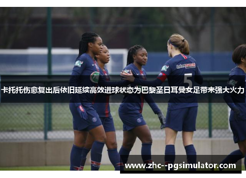 卡托托伤愈复出后依旧延续高效进球状态为巴黎圣日耳曼女足带来强大火力