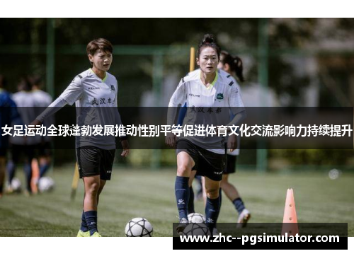 女足运动全球蓬勃发展推动性别平等促进体育文化交流影响力持续提升