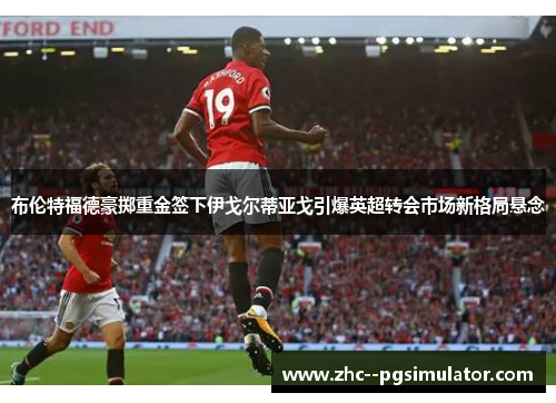 布伦特福德豪掷重金签下伊戈尔蒂亚戈引爆英超转会市场新格局悬念