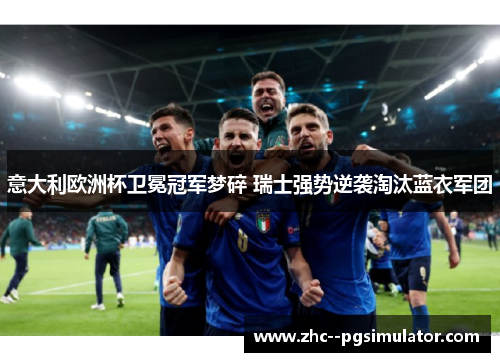 意大利欧洲杯卫冕冠军梦碎 瑞士强势逆袭淘汰蓝衣军团