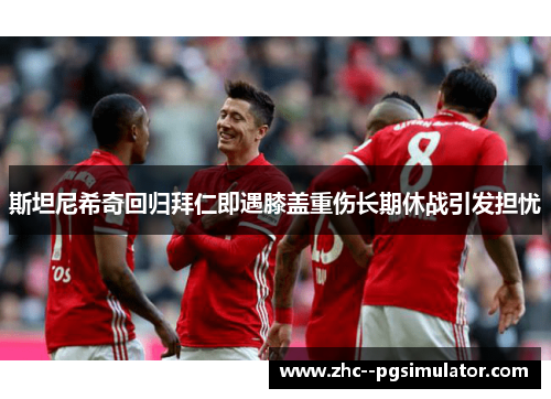 斯坦尼希奇回归拜仁即遇膝盖重伤长期休战引发担忧