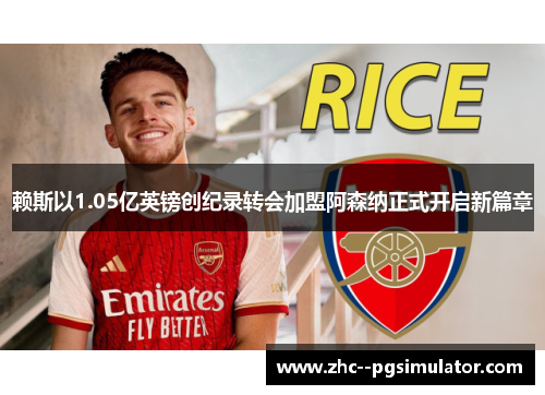 赖斯以1.05亿英镑创纪录转会加盟阿森纳正式开启新篇章