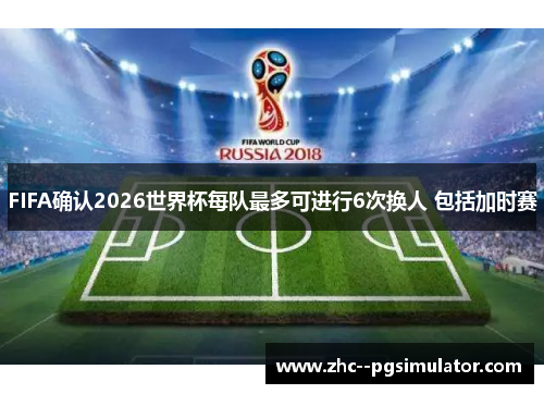 FIFA确认2026世界杯每队最多可进行6次换人 包括加时赛
