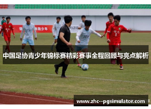 中国足协青少年锦标赛精彩赛事全程回顾与亮点解析