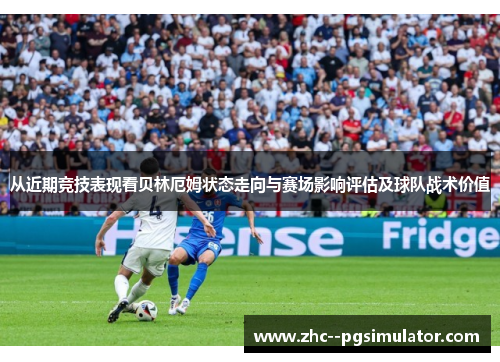 从近期竞技表现看贝林厄姆状态走向与赛场影响评估及球队战术价值