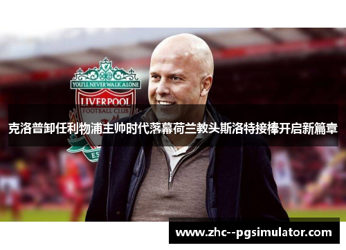 克洛普卸任利物浦主帅时代落幕荷兰教头斯洛特接棒开启新篇章