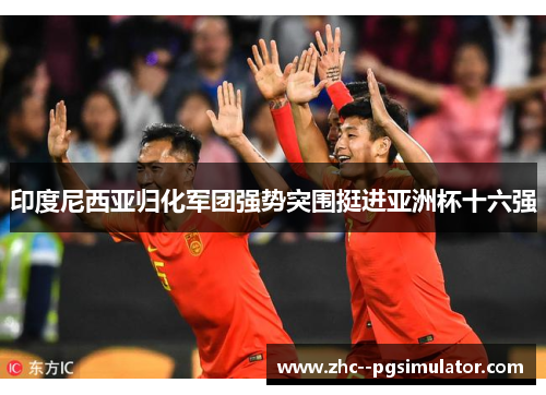 印度尼西亚归化军团强势突围挺进亚洲杯十六强