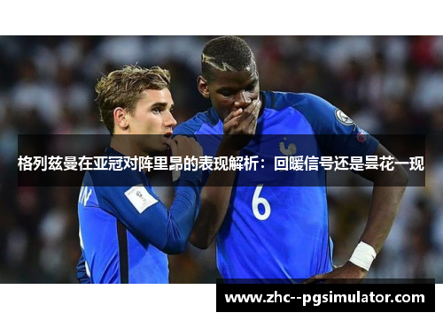 格列兹曼在亚冠对阵里昂的表现解析:回暖信号还是昙花一现 格列兹曼在亚冠对阵里昂的表现解析:回暖信号还是昙花一现