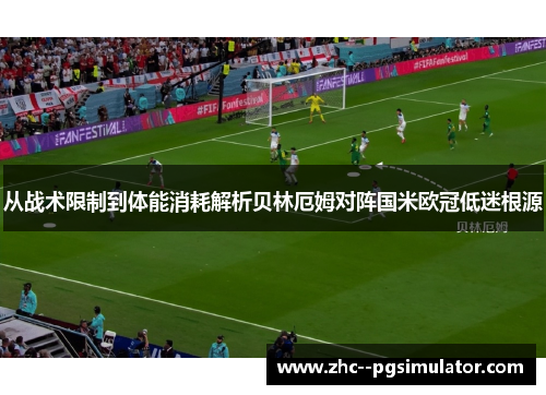 从战术限制到体能消耗解析贝林厄姆对阵国米欧冠低迷根源 从战术限制到体能消耗解析贝林厄姆对阵国米欧冠低迷根源