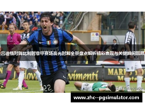 吕迪格对阵比利时意甲赛场高光时刻全景盘点解析精彩表现与关键瞬间回顾 吕迪格对阵比利时意甲赛场高光时刻全景盘点解析精彩表现与关键瞬间回顾
