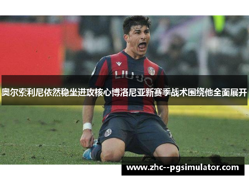 奥尔索利尼依然稳坐进攻核心博洛尼亚新赛季战术围绕他全面展开 奥尔索利尼依然稳坐进攻核心博洛尼亚新赛季战术围绕他全面展开
