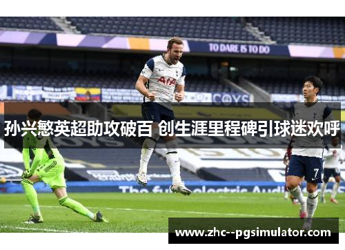 孙兴慜英超助攻破百 创生涯里程碑引球迷欢呼 孙兴慜英超助攻破百 创生涯里程碑引球迷欢呼