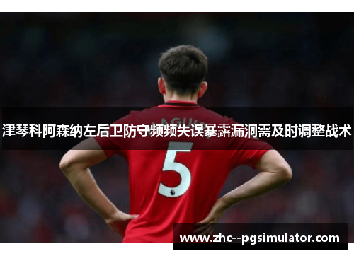 津琴科阿森纳左后卫防守频频失误暴露漏洞需及时调整战术