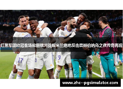 红黑军团欧冠客场掀翻银河战舰米兰绝地反击震撼伯纳乌之夜传奇再现 红黑军团欧冠客场掀翻银河战舰米兰绝地反击震撼伯纳乌之夜传奇再现
